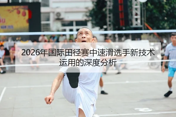 2026年国际田径赛中速滑选手新技术运用的深度分析