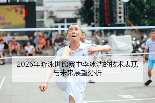 2026年游泳世锦赛中李冰洁的技术表现与未来展望分析