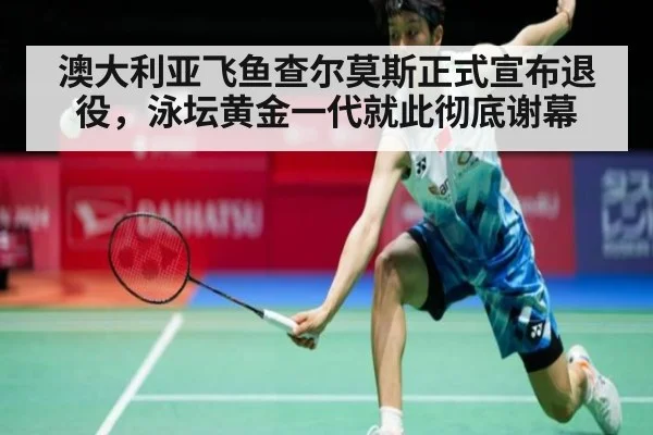 澳大利亚飞鱼查尔莫斯正式宣布退役,泳坛黄金一代就此彻底谢幕