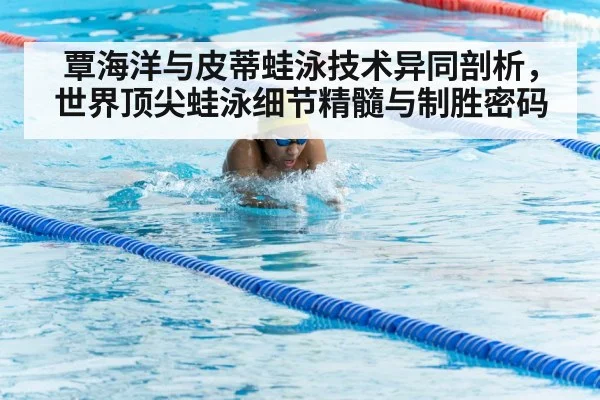覃海洋与皮蒂蛙泳技术异同剖析,世界顶尖蛙泳细节精髓与制胜密码