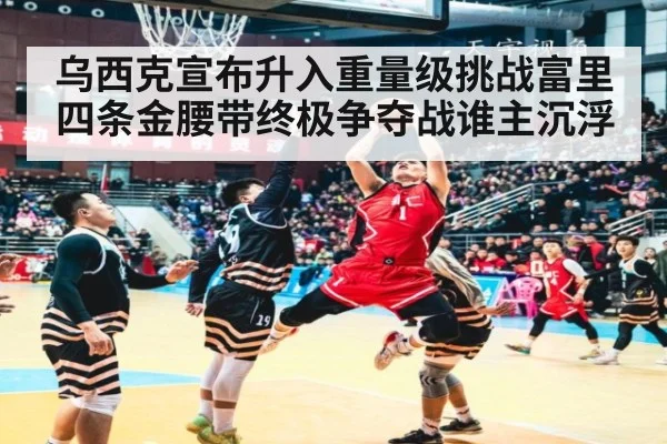 乌西克宣布升入重量级挑战富里 四条金腰带终极争夺战谁主沉浮